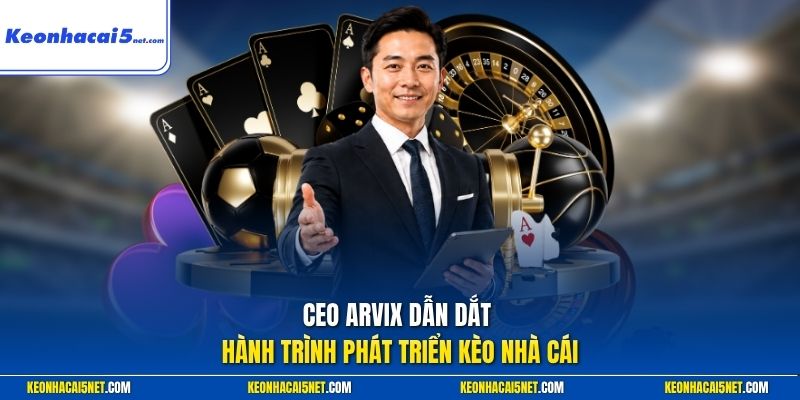 CEO Arvix dẫn dắt hành trình phát triển kèo nhà cái